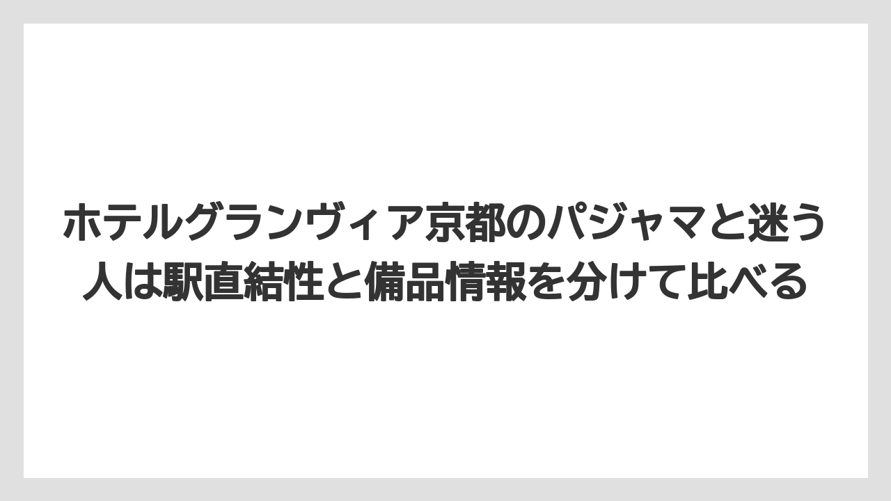 【リゾート】【宿泊】【旅】ホテルグランヴィア京都のパジャマと迷う人は駅直結性と備品情報を分けて比べる