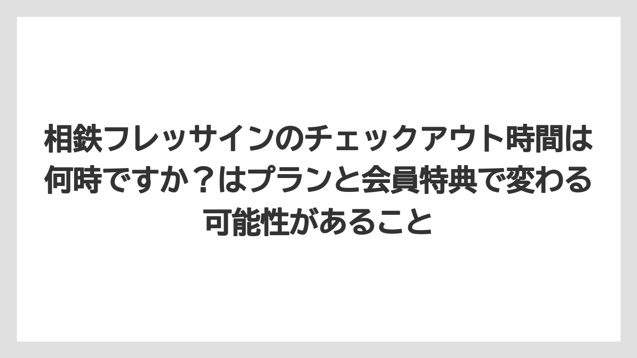 【リゾート】【宿泊】【旅】相鉄フレッサインのチェックアウト時間は何時ですか？はプランと会員特典で変わる可能性があること