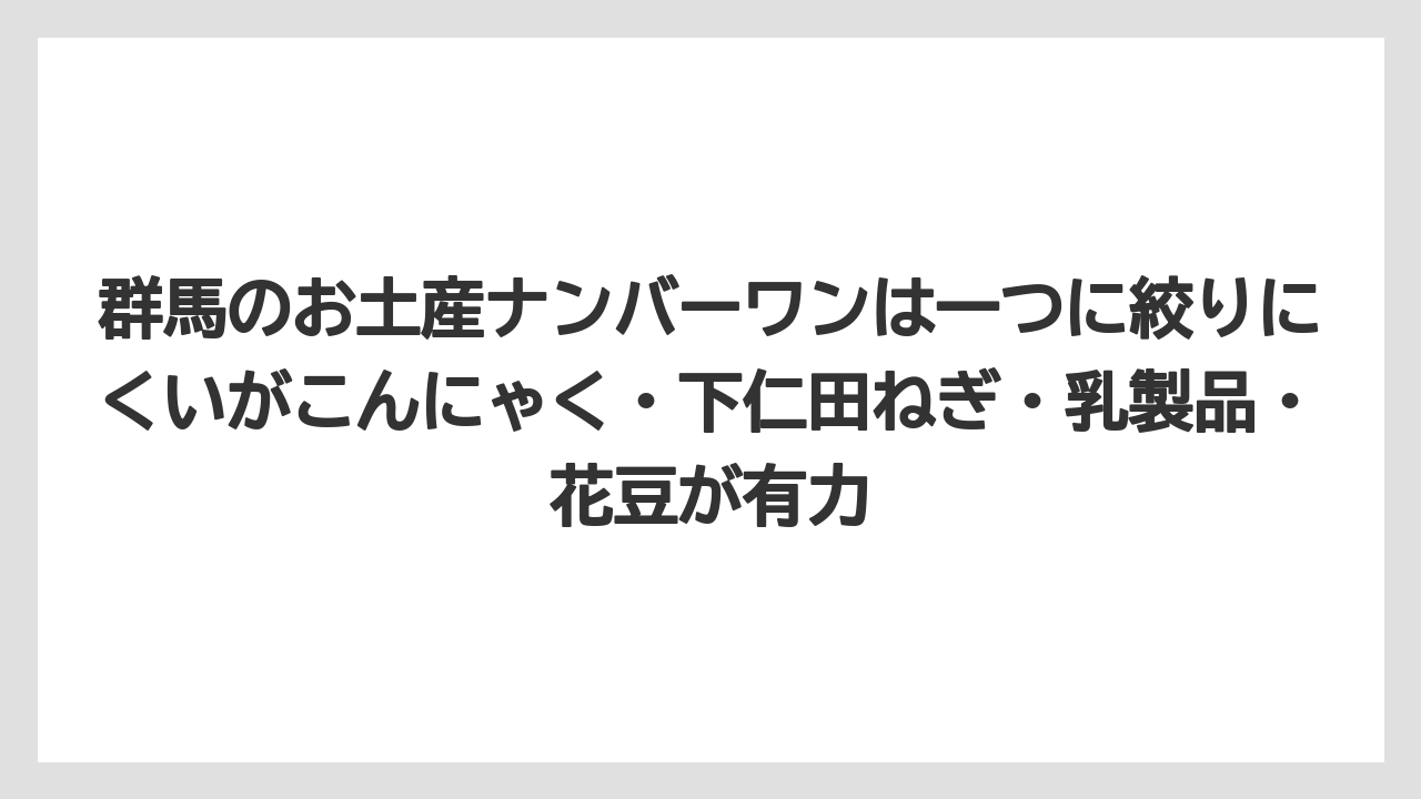 【リゾート】【宿泊】【旅】群馬のお土産ナンバーワンは一つに絞りにくいがこんにゃく・下仁田ねぎ・乳製品・花豆が有力