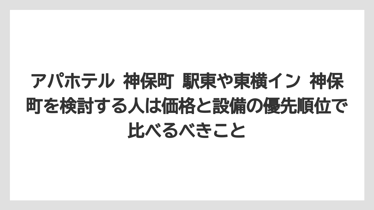 【リゾート】【宿泊】【旅】アパホテル 神保町 駅東や東横イン 神保町を検討する人は価格と設備の優先順位で比べるべきこと