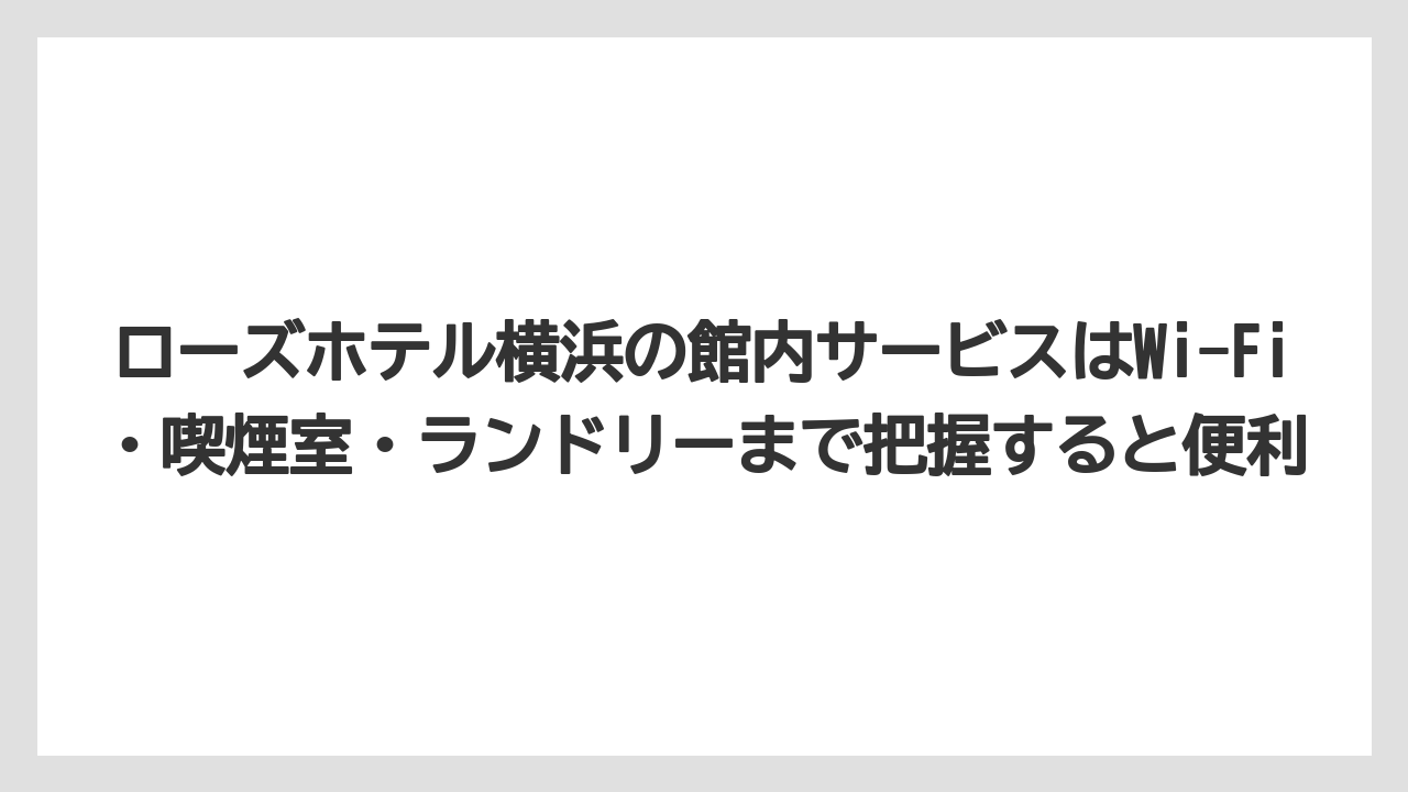 【リゾート】【宿泊】【旅】ローズホテル横浜の館内サービスはWi-Fi・喫煙室・ランドリーまで把握すると便利