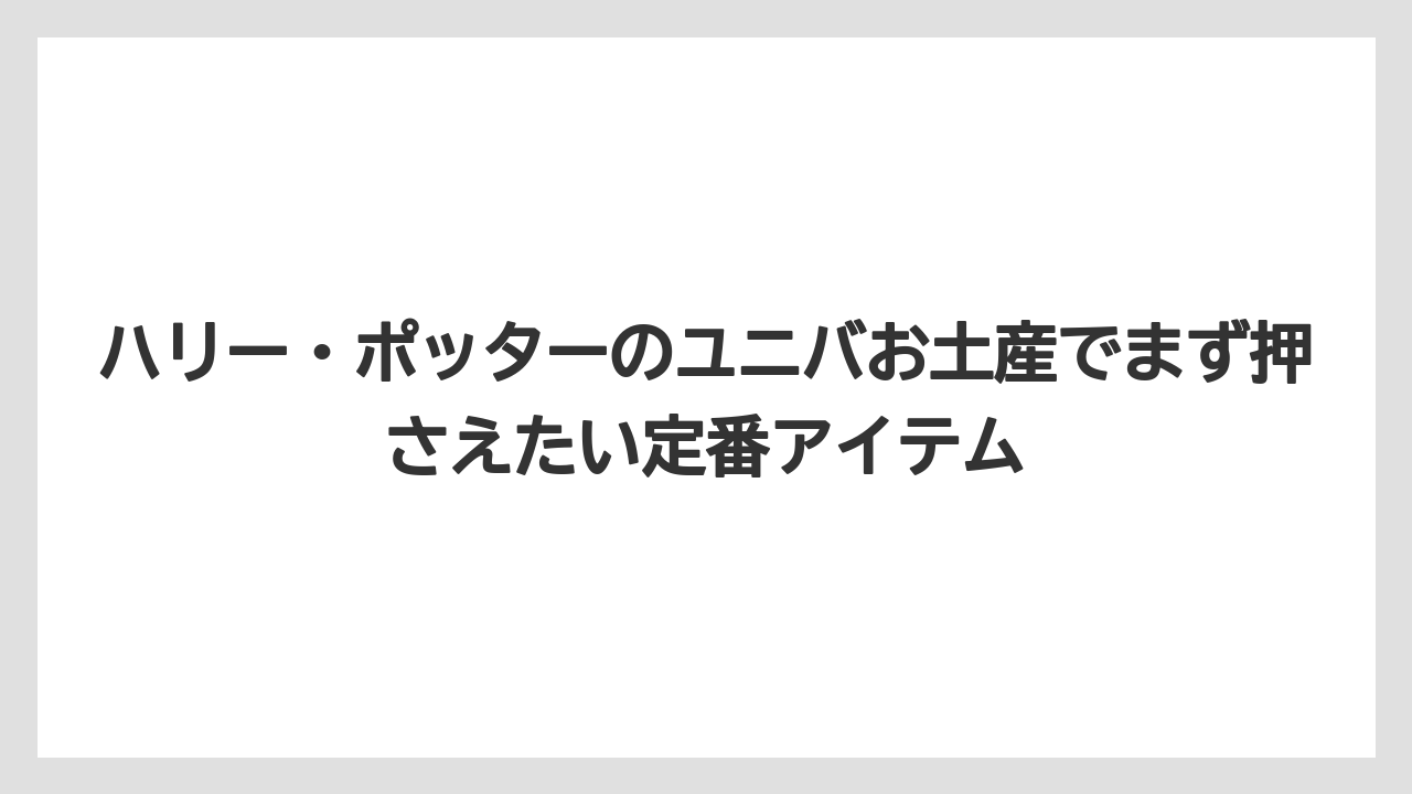 ハリー・ポッターのユニバお土産でまず押さえたい定番アイテム