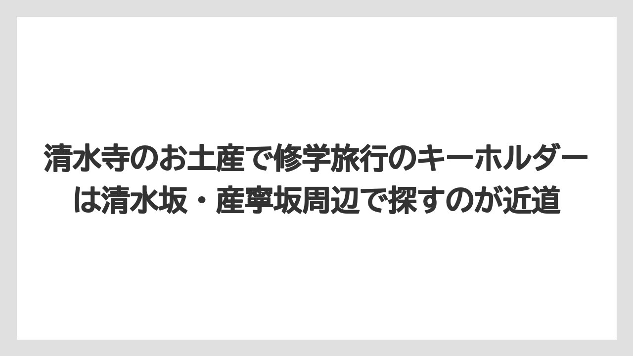 【リゾート】【宿泊】【旅】清水寺のお土産で修学旅行のキーホルダーは清水坂・産寧坂周辺で探すのが近道