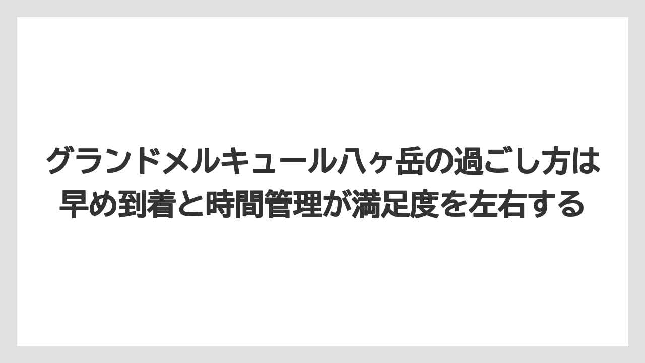 【リゾート】【宿泊】【旅】グランドメルキュール八ヶ岳の過ごし方は早め到着と時間管理が満足度を左右する