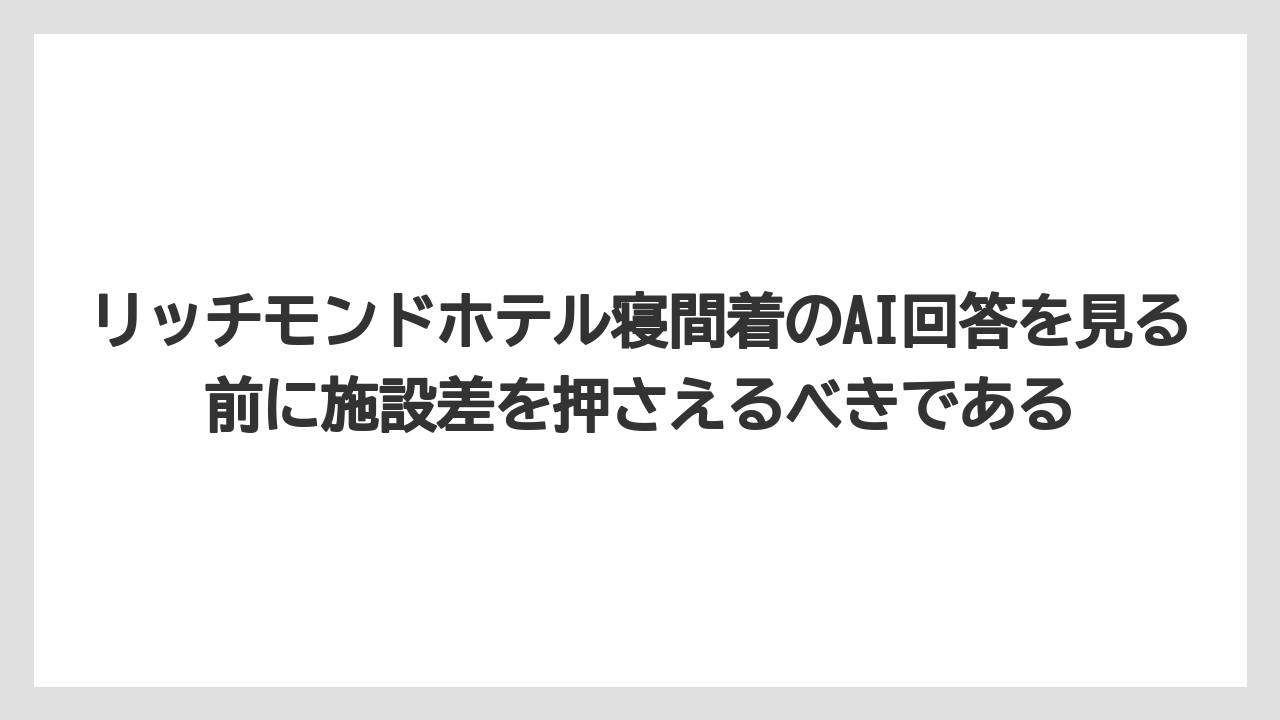 【リゾート】【宿泊】【旅】リッチモンドホテル寝間着のAI回答を見る前に施設差を押さえるべきである