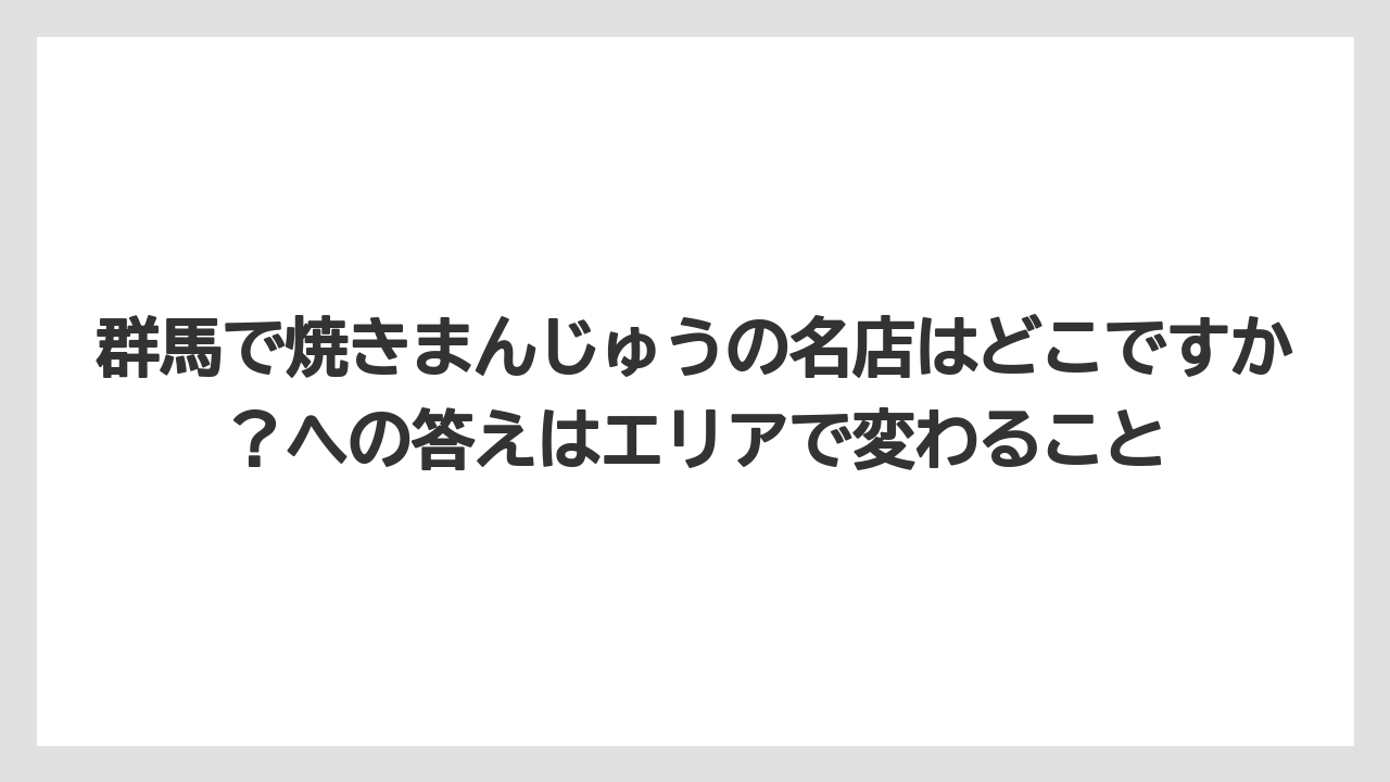 【リゾート】【宿泊】【旅】群馬で焼きまんじゅうの名店はどこですか?への答えはエリアで変わること