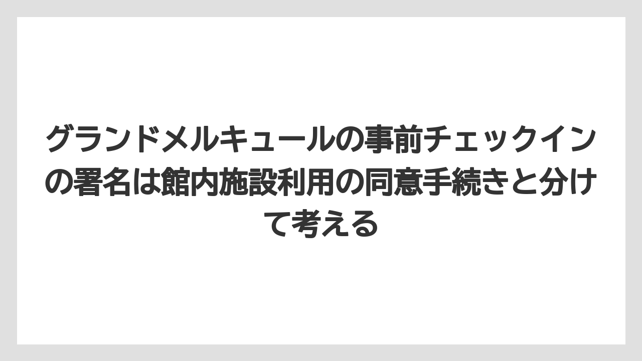 【リゾート】【宿泊】【旅】グランドメルキュールの事前チェックインの署名は館内施設利用の同意手続きと分けて考える
