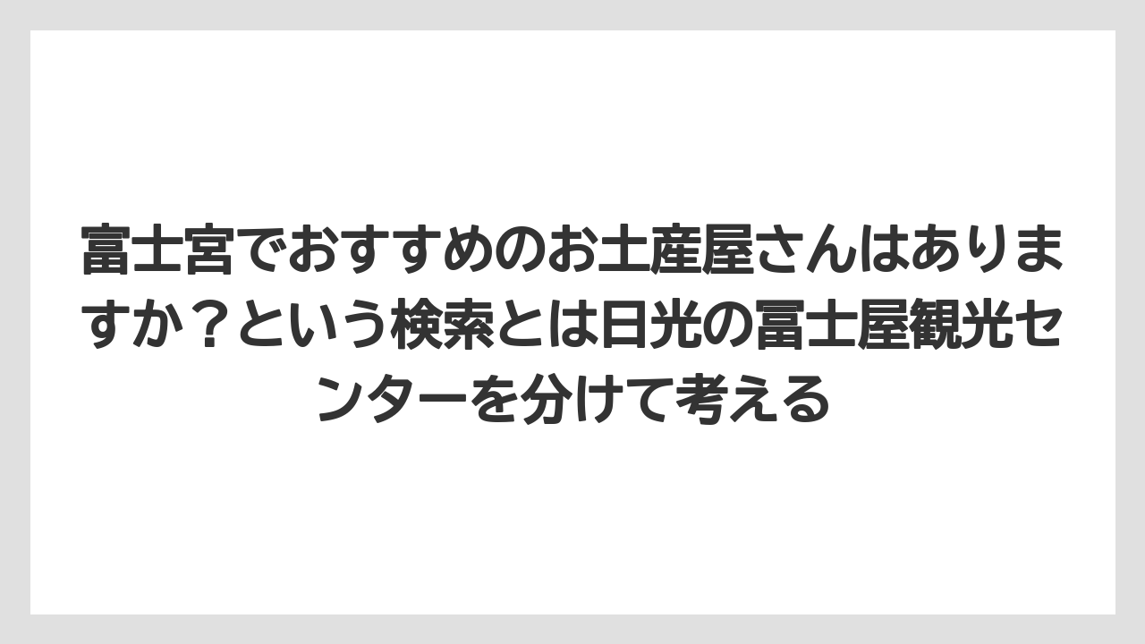 【リゾート】【宿泊】【旅】富士宮でおすすめのお土産屋さんはありますか？という検索とは日光の冨士屋観光センターを分けて考える