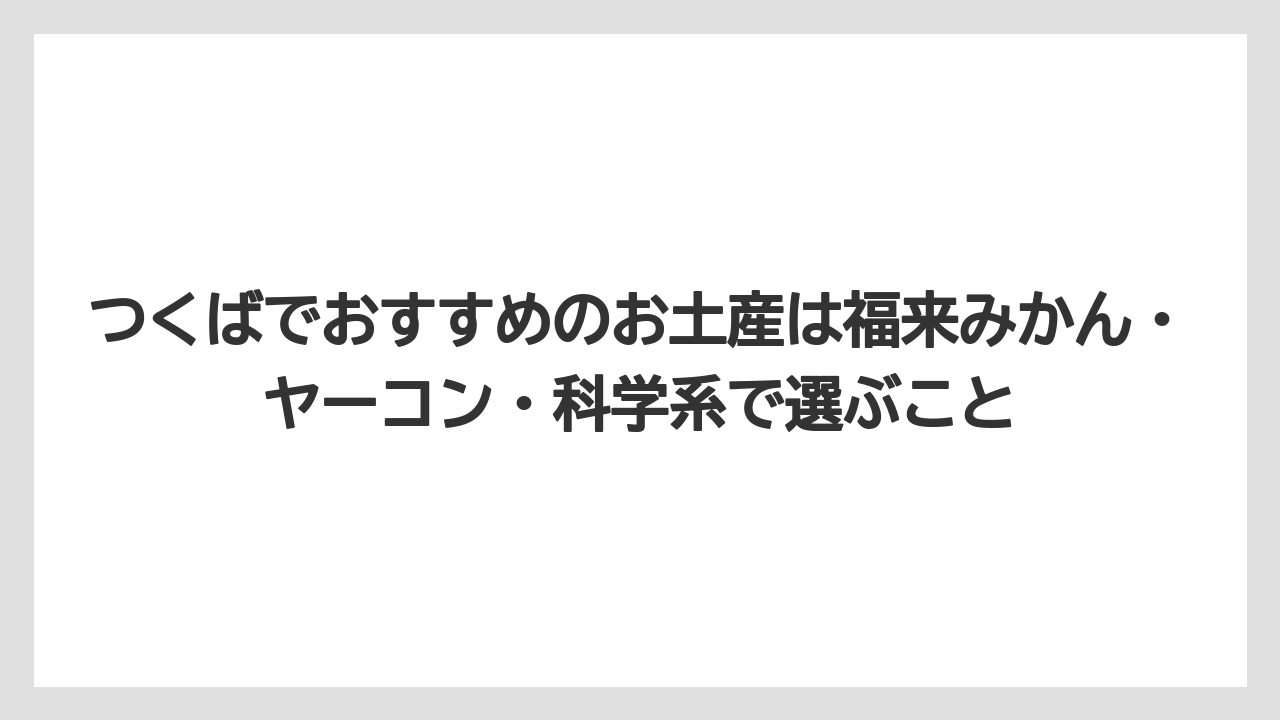 【リゾート】【宿泊】【旅】つくばでおすすめのお土産は福来みかん・ヤーコン・科学系で選ぶこと