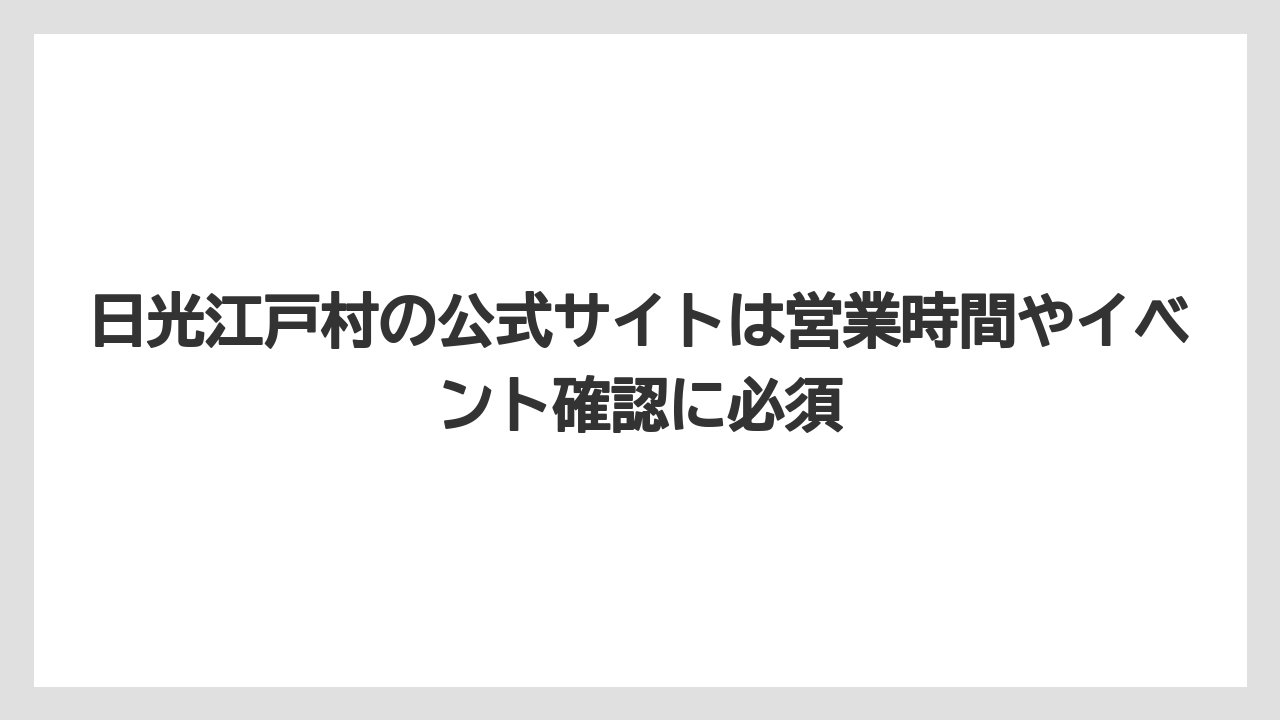 【リゾート】【宿泊】【旅】日光江戸村の公式サイトは営業時間やイベント確認に必須