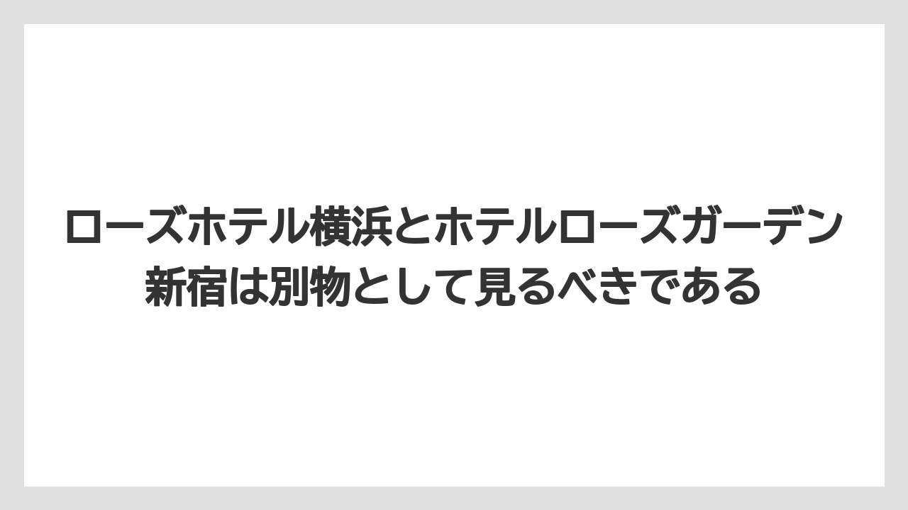 【リゾート】【宿泊】【旅】ローズホテル横浜とホテルローズガーデン新宿は別物として見るべきである