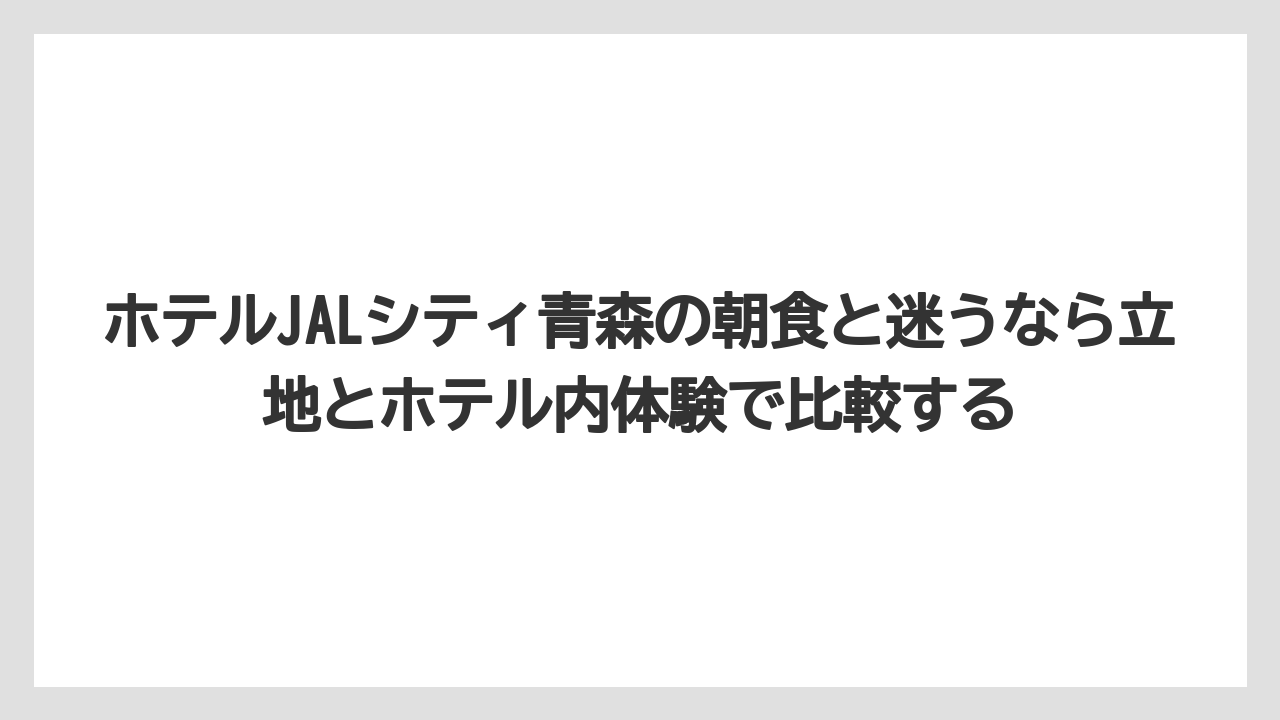 【リゾート】【宿泊】【旅】ホテルJALシティ青森の朝食と迷うなら立地とホテル内体験で比較する