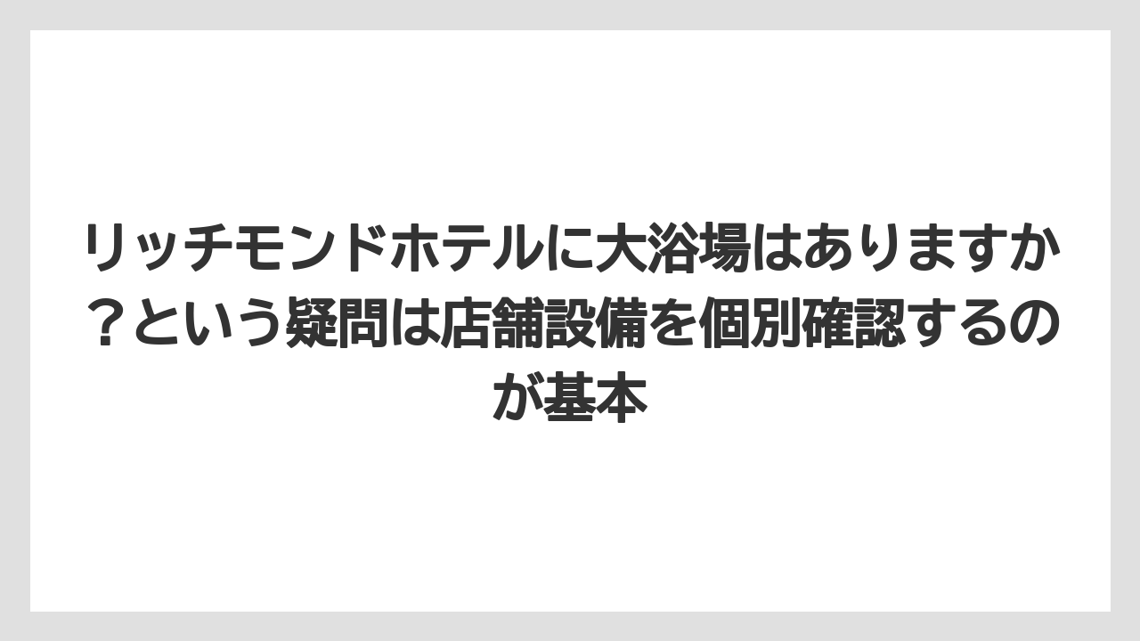 【リゾート】【宿泊】【旅】リッチモンドホテルに大浴場はありますか？という疑問は店舗設備を個別確認するのが基本