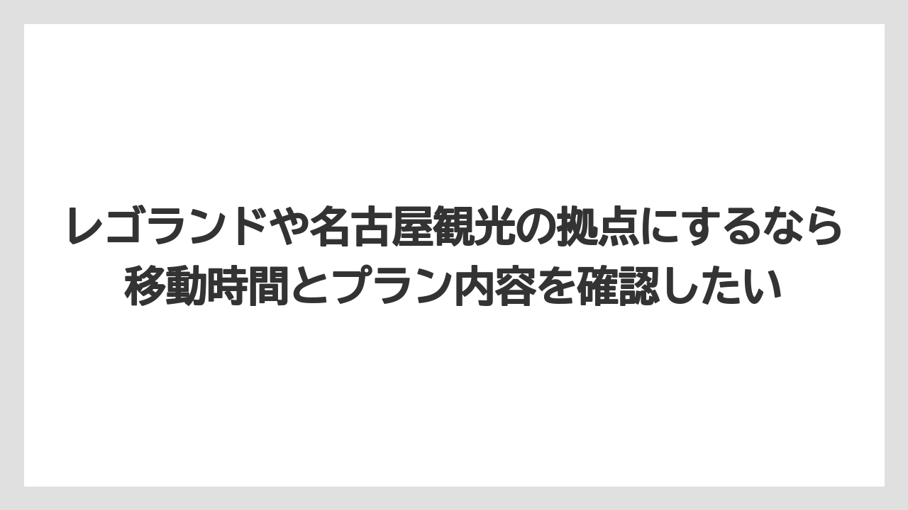 【リゾート】【宿泊】【旅】【楽天トラベル】レゴランドや名古屋観光の拠点にするなら移動時間とプラン内容を確認したい