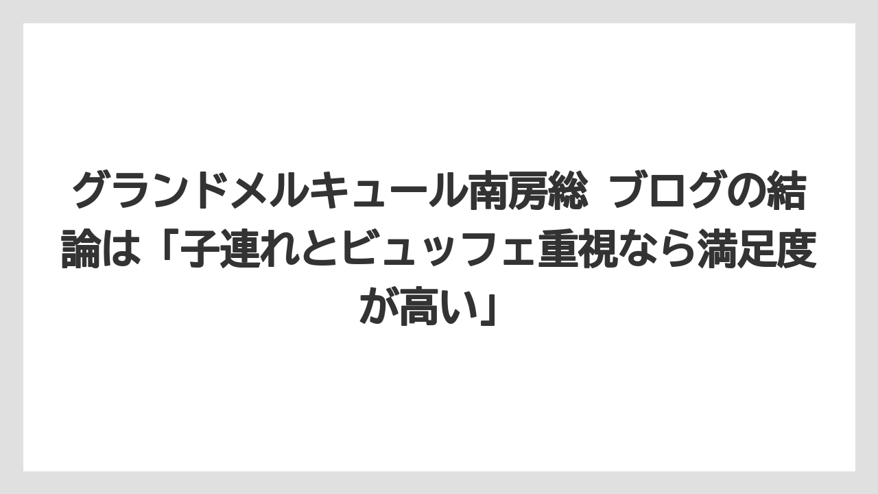 【リゾート】【宿泊】【旅】グランドメルキュール南房総 ブログの結論は「子連れとビュッフェ重視なら満足度が高い」