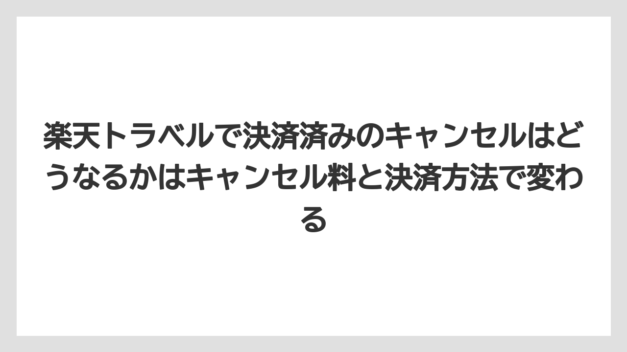 【リゾート】【宿泊】【楽天トラベル】楽天トラベルで決済済みのキャンセルはどうなるかはキャンセル料と決済方法で変わる