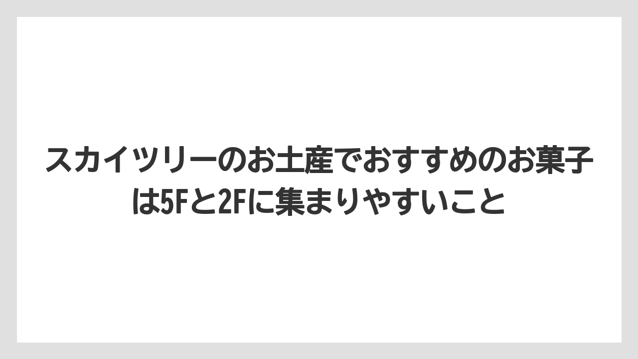 【リゾート】【宿泊】【旅】スカイツリーのお土産でおすすめのお菓子は5Fと2Fに集まりやすいこと