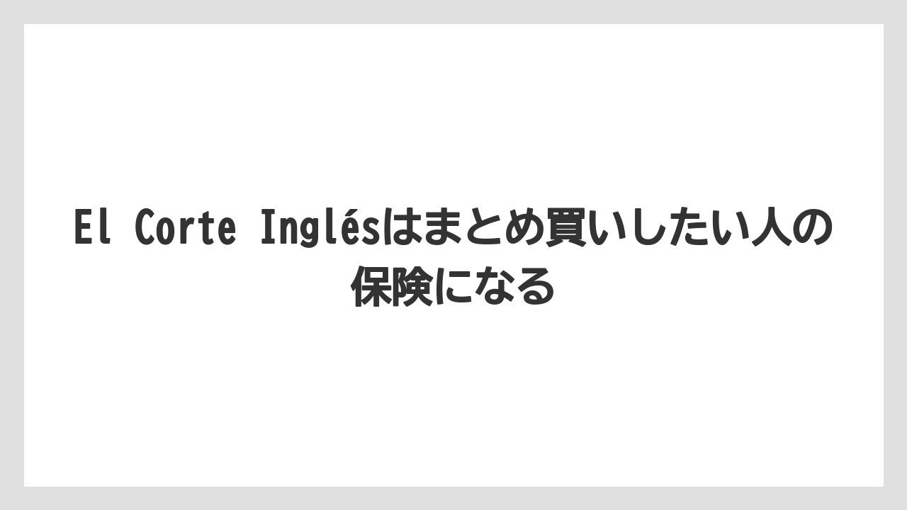 【リゾート】【宿泊】【旅】El Corte Inglésはまとめ買いしたい人の保険になる