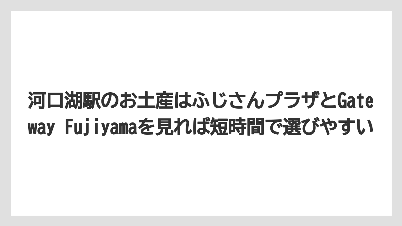 【リゾート】【宿泊】【旅】河口湖駅のお土産はふじさんプラザとGateway Fujiyamaを見れば短時間で選びやすい