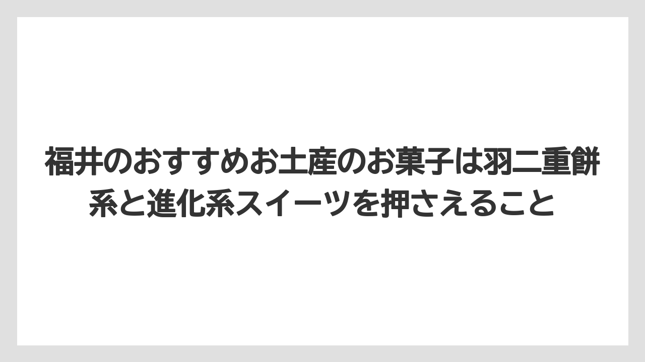【リゾート】【宿泊】【旅】福井のおすすめお土産のお菓子は羽二重餅系と進化系スイーツを押さえること