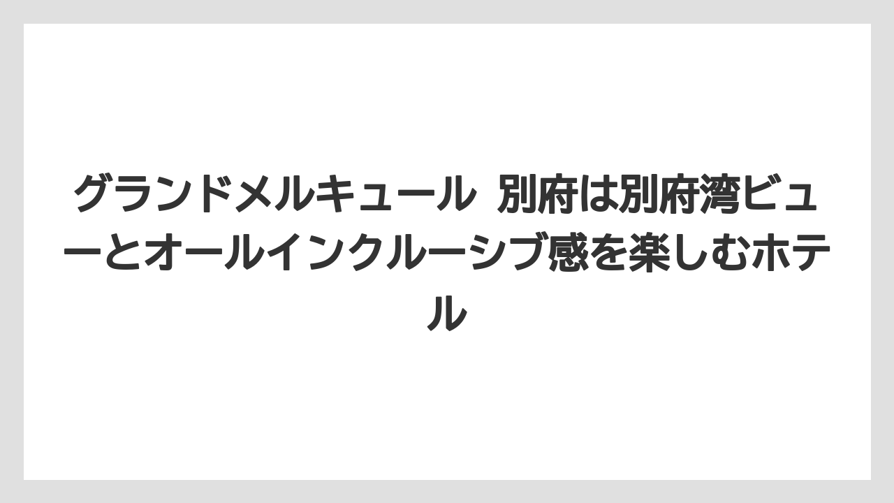 【リゾート】【宿泊】【旅】グランドメルキュール 別府は別府湾ビューとオールインクルーシブ感を楽しむホテル