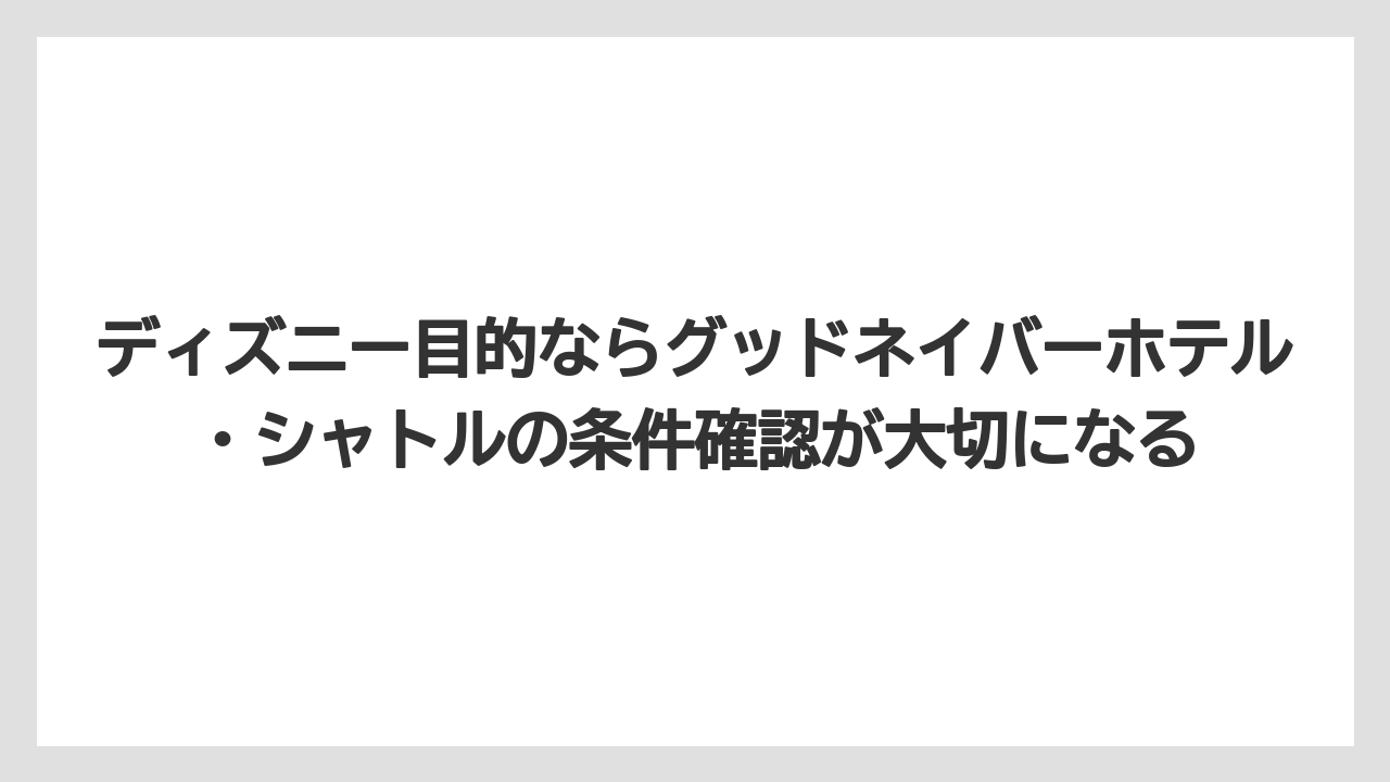 【リゾート】【宿泊】【旅】ディズニー目的ならグッドネイバーホテル・シャトルの条件確認が大切になる