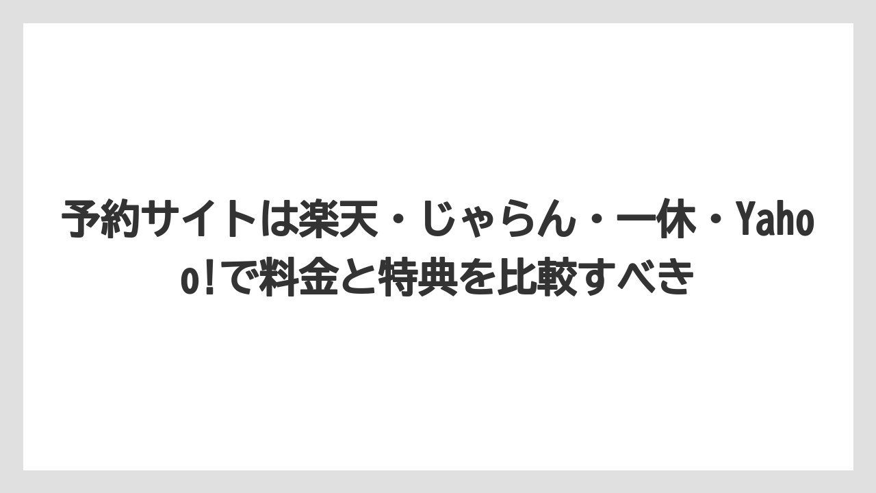 予約サイトは楽天・じゃらん・一休・Yahoo!で料金と特典を比較すべき