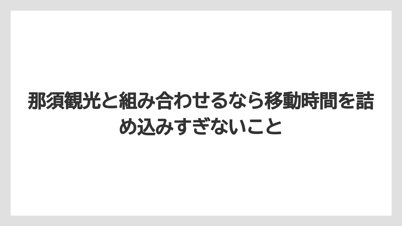 【リゾート】【宿泊】【旅】那須観光と組み合わせるなら移動時間を詰め込みすぎないこと