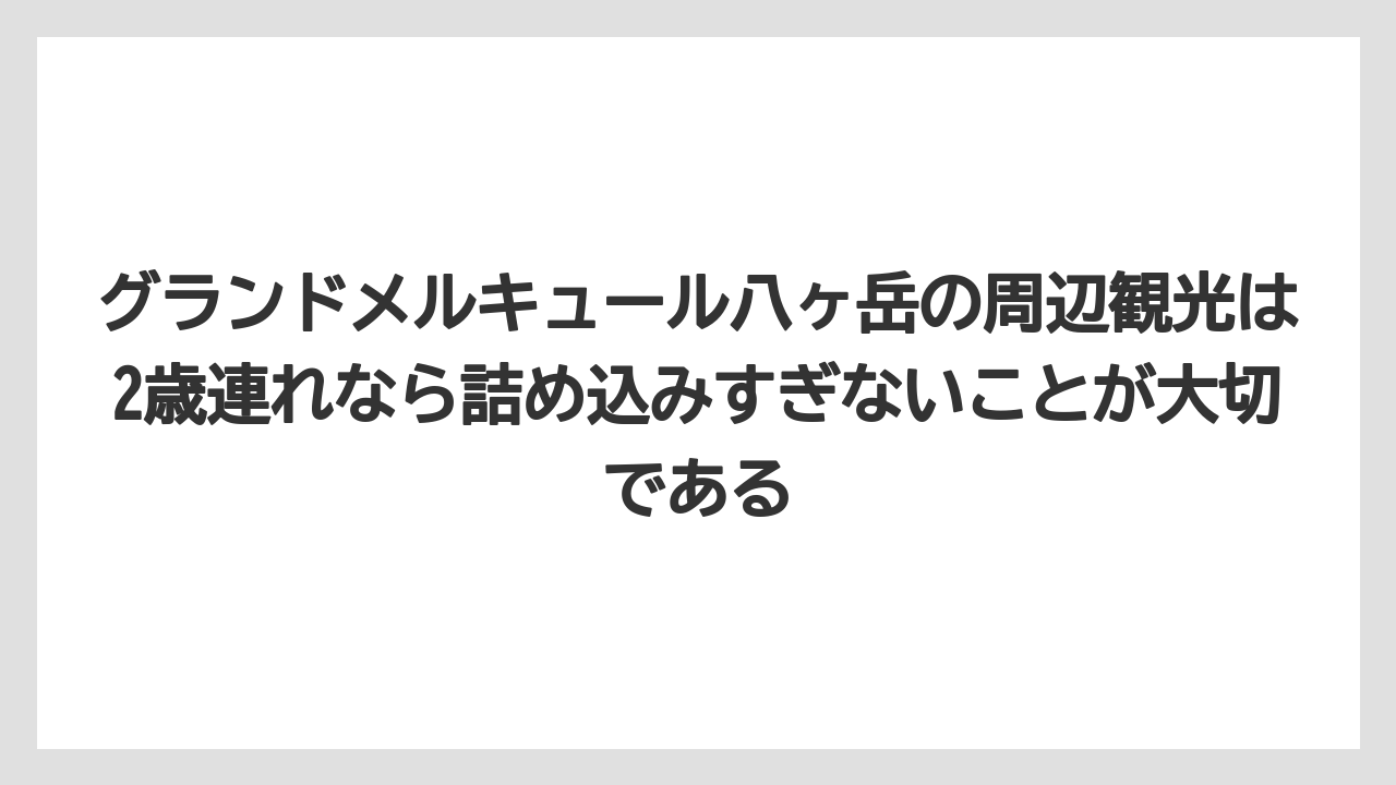 【リゾート】【宿泊】【旅】グランドメルキュール八ヶ岳の周辺観光は2歳連れなら詰め込みすぎないことが大切である