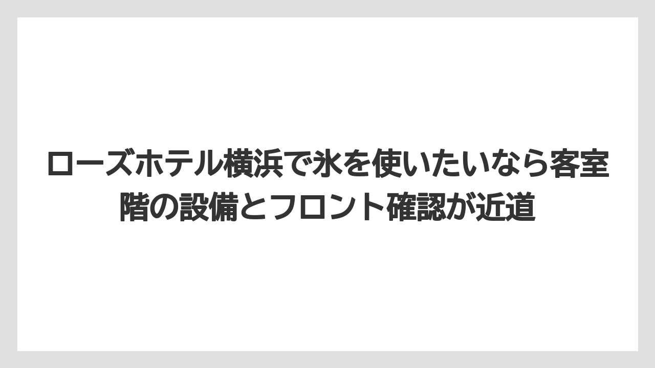 【リゾート】【宿泊】【旅】ローズホテル横浜で氷を使いたいなら客室階の設備とフロント確認が近道