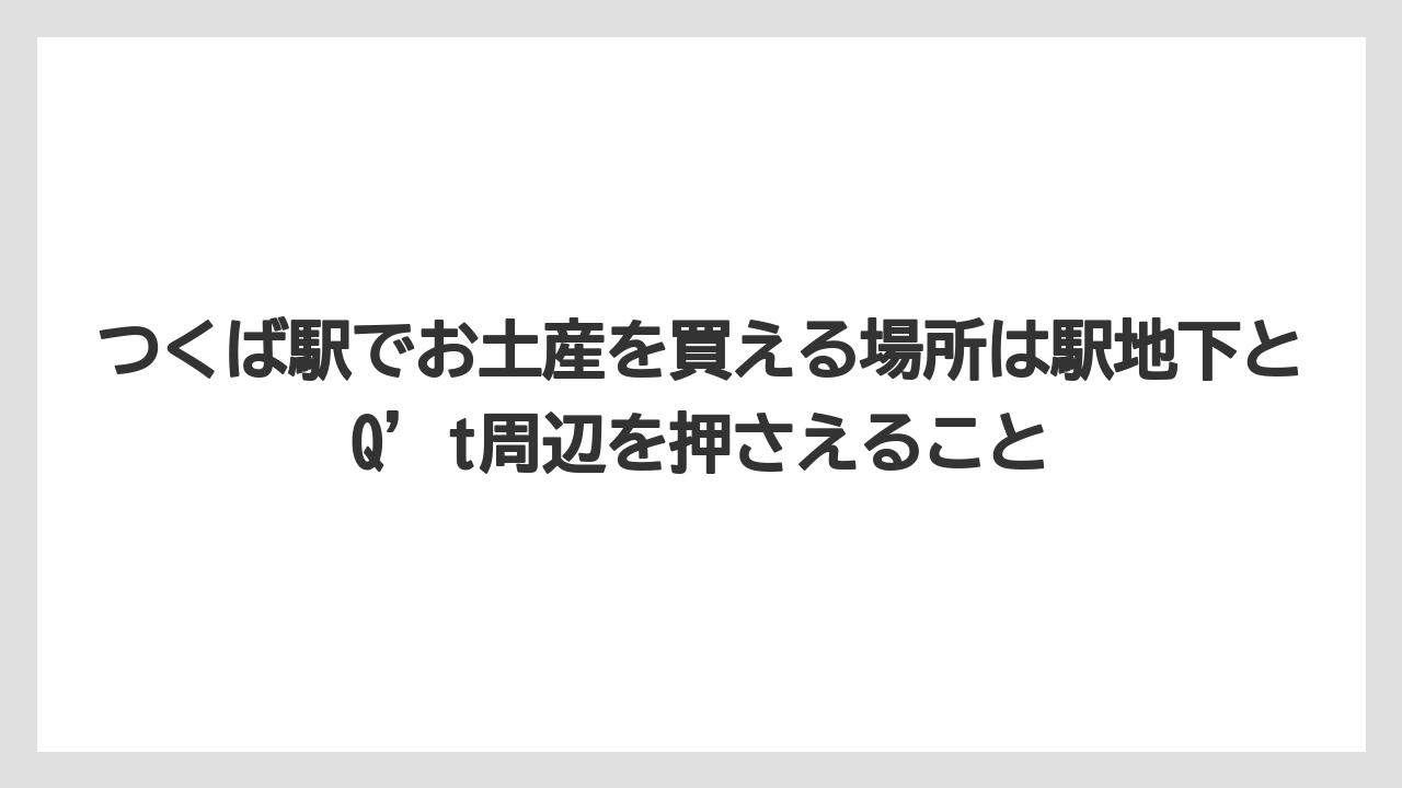【リゾート】【宿泊】【旅】つくば駅でお土産を買える場所は駅地下とQ’t周辺を押さえること
