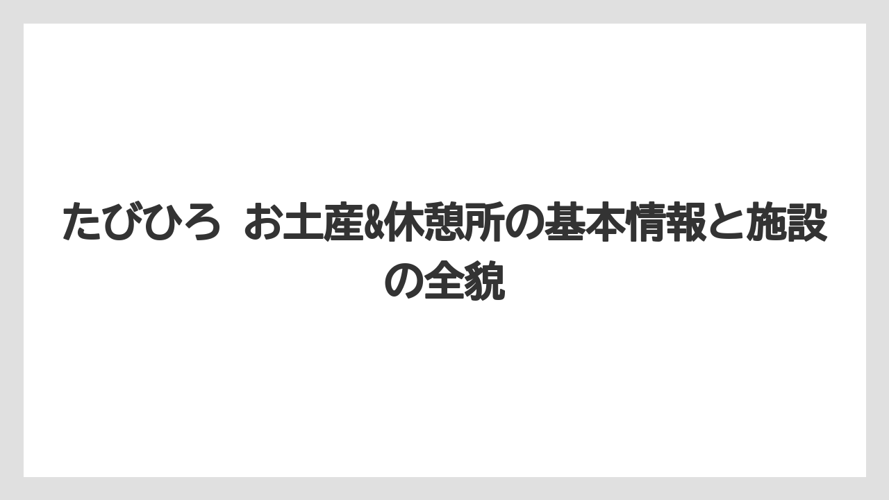 たびひろ お土産&休憩所の基本情報と施設の全貌