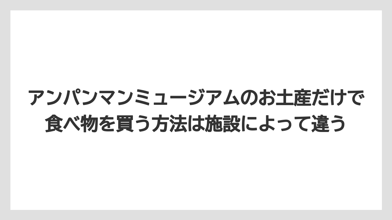 【リゾート】【宿泊】【旅】アンパンマンミュージアムのお土産だけで食べ物を買う方法は施設によって違う