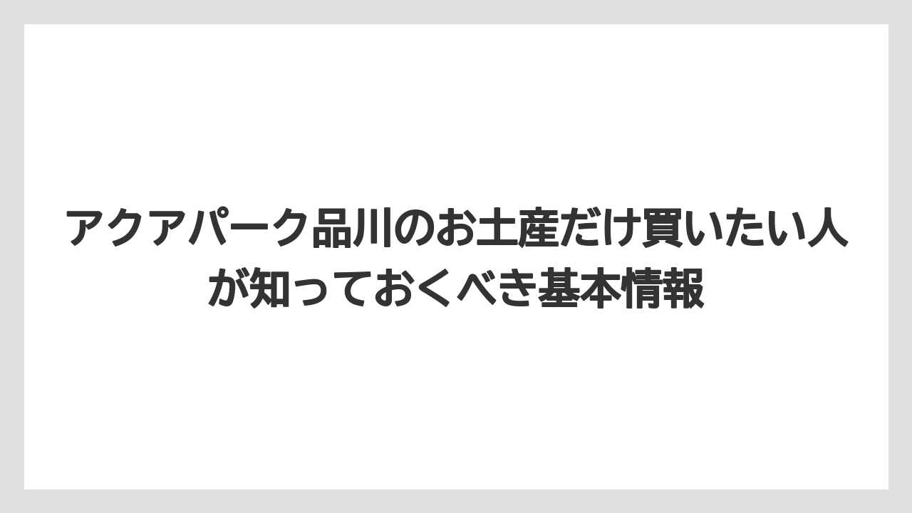 アクアパーク品川のお土産だけ買いたい人が知っておくべき基本情報