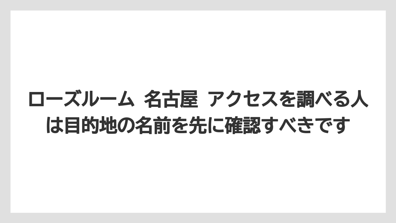 【リゾート】【宿泊】【旅】ローズルーム 名古屋 アクセスを調べる人は目的地の名前を先に確認すべきです