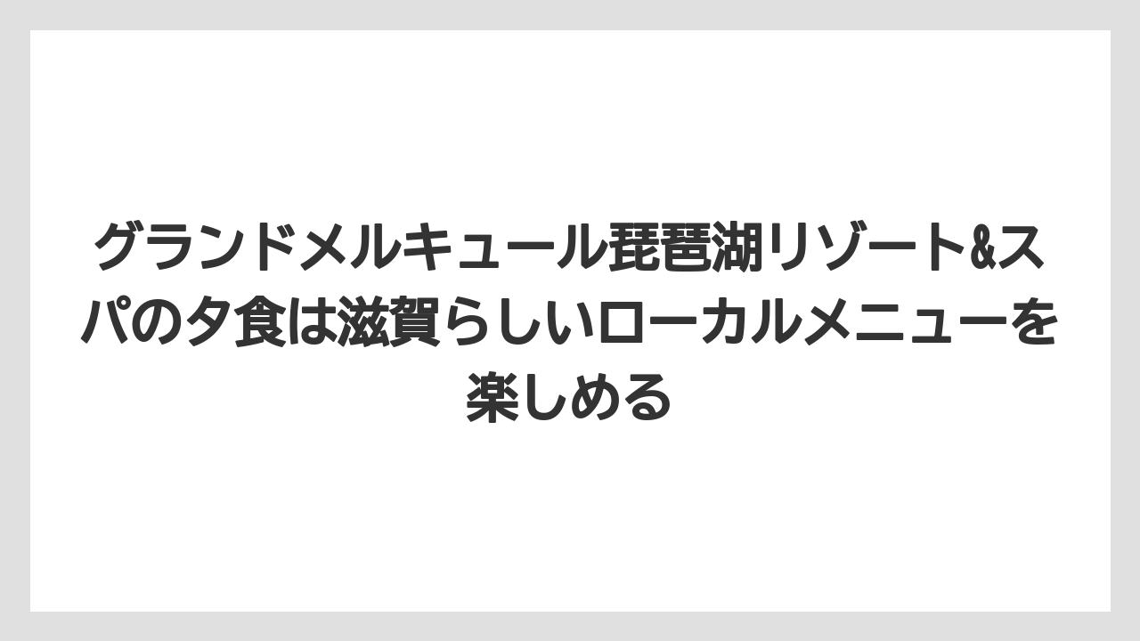【リゾート】【国内旅行】【宿泊】【旅】【楽天トラベル】グランドメルキュール琵琶湖リゾート&スパの夕食は滋賀らしいローカルメニューを楽しめる
