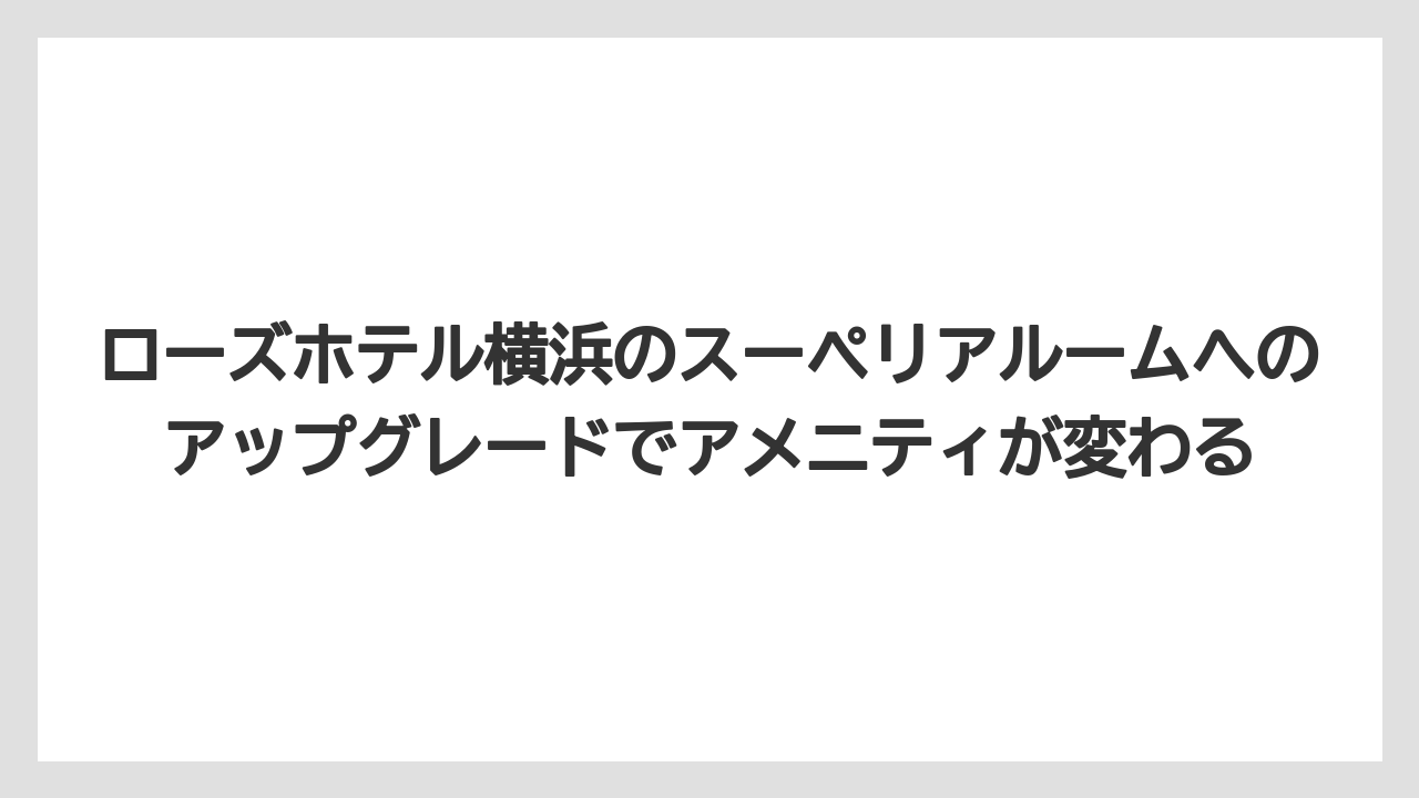【リゾート】【宿泊】【旅】ローズホテル横浜のスーペリアルームへのアップグレードでアメニティが変わる
