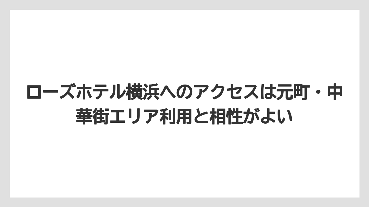 【リゾート】【宿泊】【旅】ローズホテル横浜へのアクセスは元町・中華街エリア利用と相性がよい