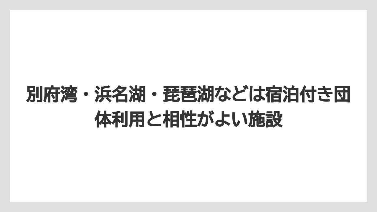 【リゾート】【国内旅行】【宿泊】【旅】別府湾・浜名湖・琵琶湖などは宿泊付き団体利用と相性がよい施設