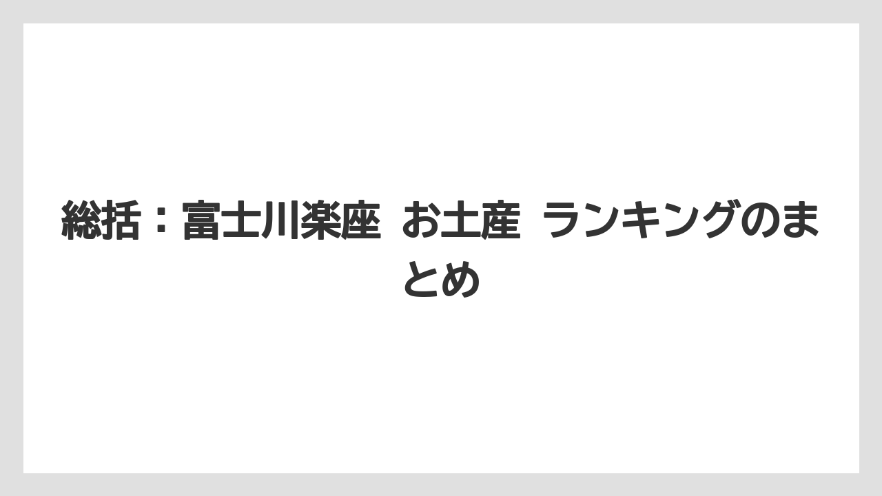 【リゾート】【宿泊】【旅】総括：富士川楽座 お土産 ランキングのまとめ