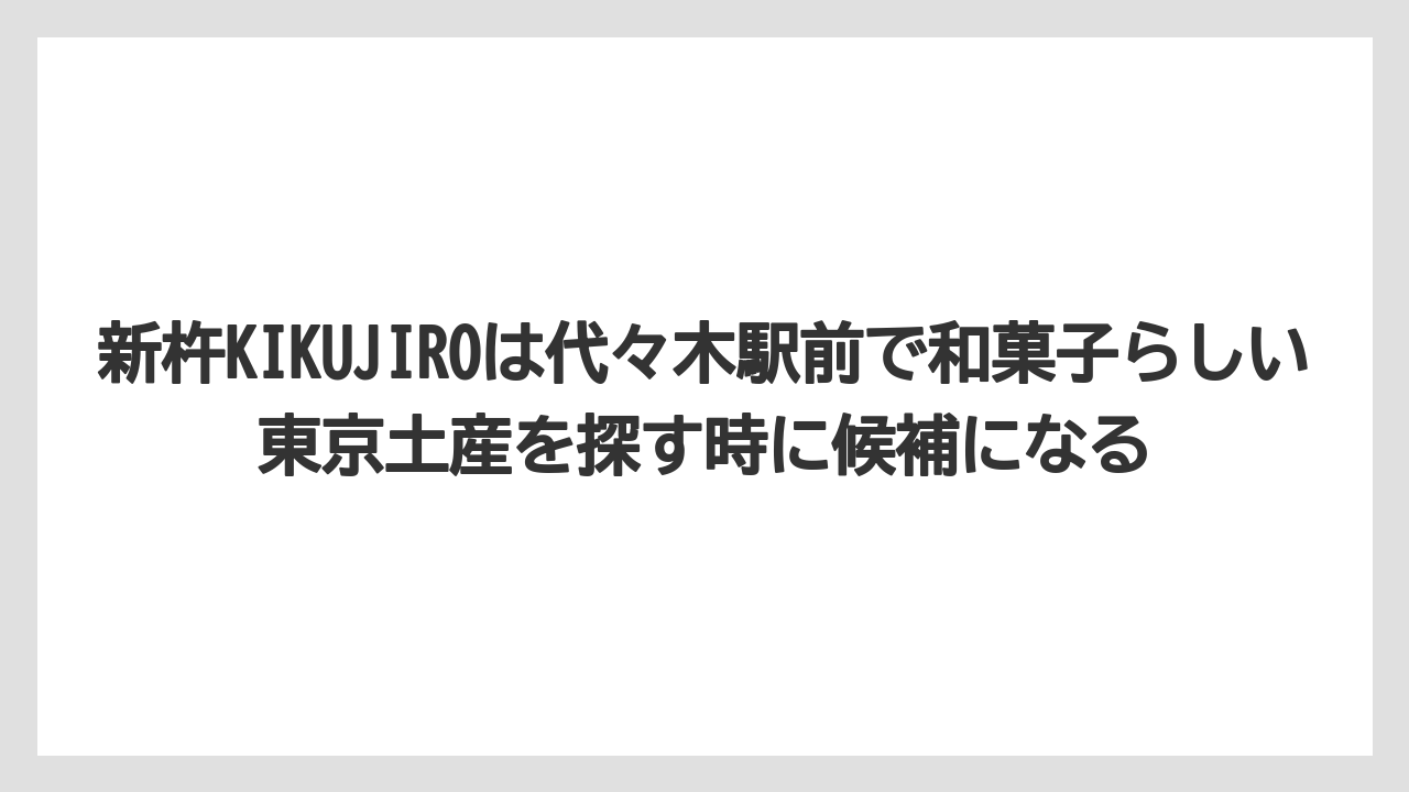 【リゾート】【宿泊】【旅】新杵KIKUJIROは代々木駅前で和菓子らしい東京土産を探す時に候補になる