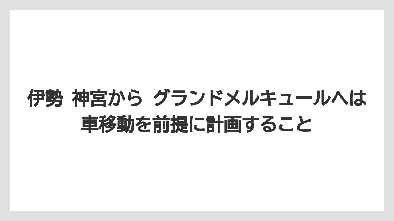 【リゾート】【宿泊】【旅】伊勢 神宮から グランドメルキュールへは車移動を前提に計画すること