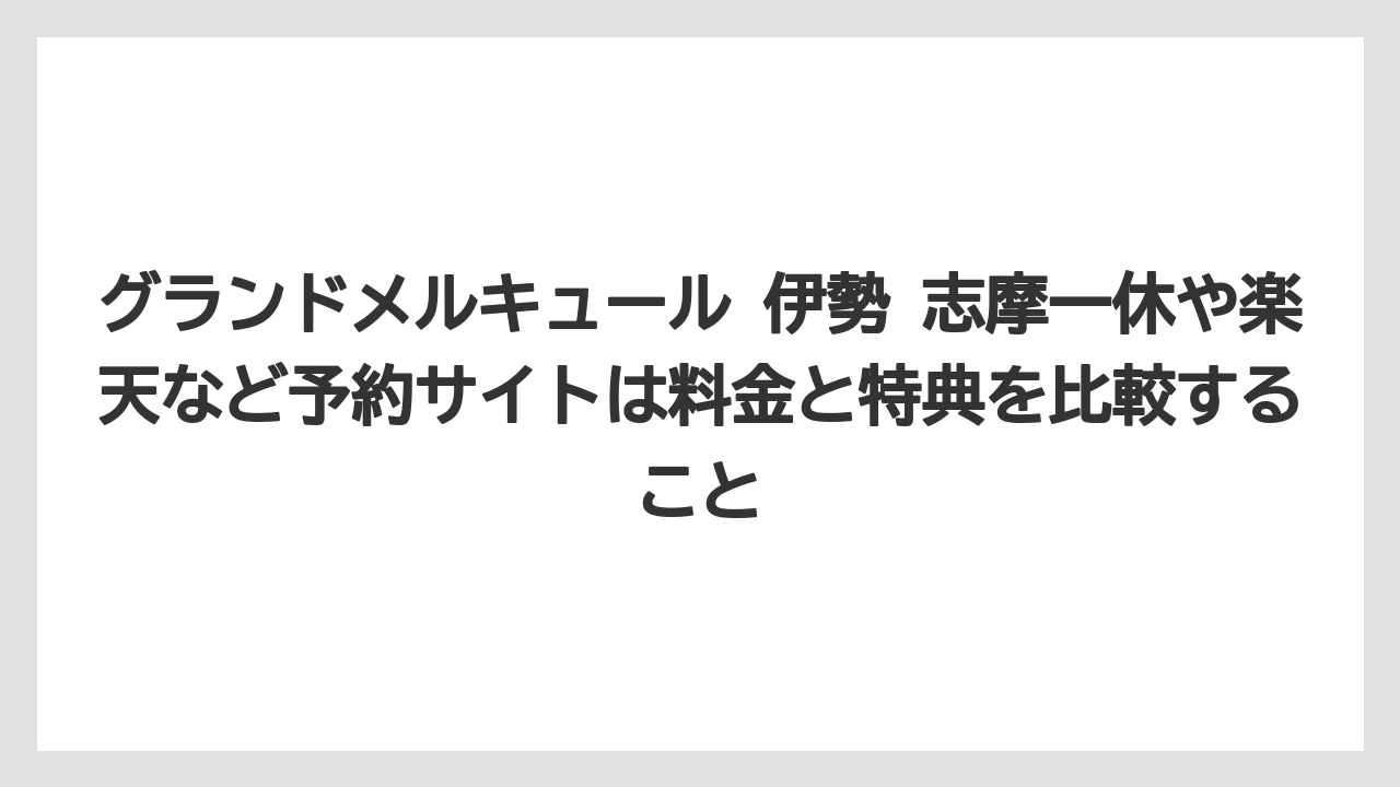 【リゾート】【宿泊】【旅】グランドメルキュール 伊勢 志摩一休や楽天など予約サイトは料金と特典を比較すること