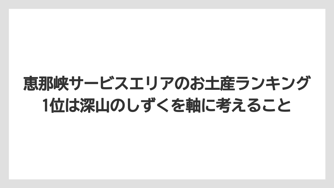 【リゾート】【宿泊】【旅】恵那峡サービスエリアのお土産ランキング1位は深山のしずくを軸に考えること