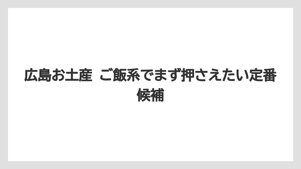 広島お土産 ご飯系でまず押さえたい定番候補