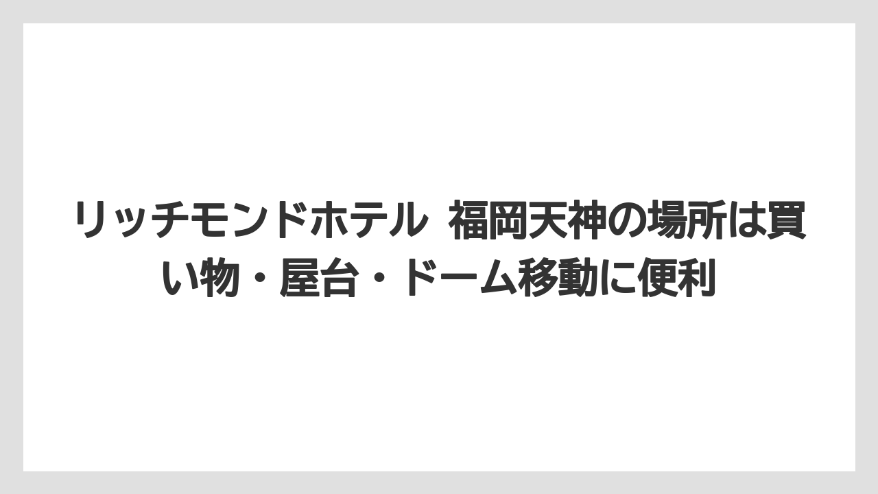【リゾート】【宿泊】【旅】リッチモンドホテル 福岡天神の場所は買い物・屋台・ドーム移動に便利