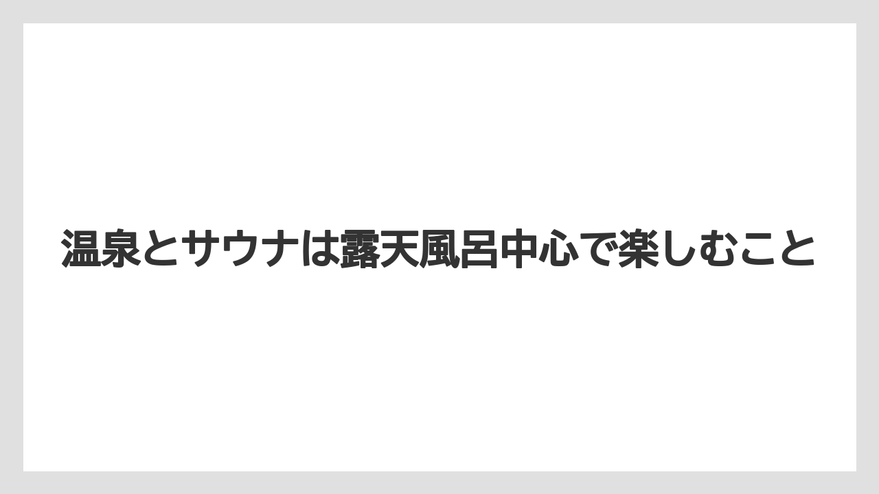【リゾート】【宿泊】【旅】温泉とサウナは露天風呂中心で楽しむこと