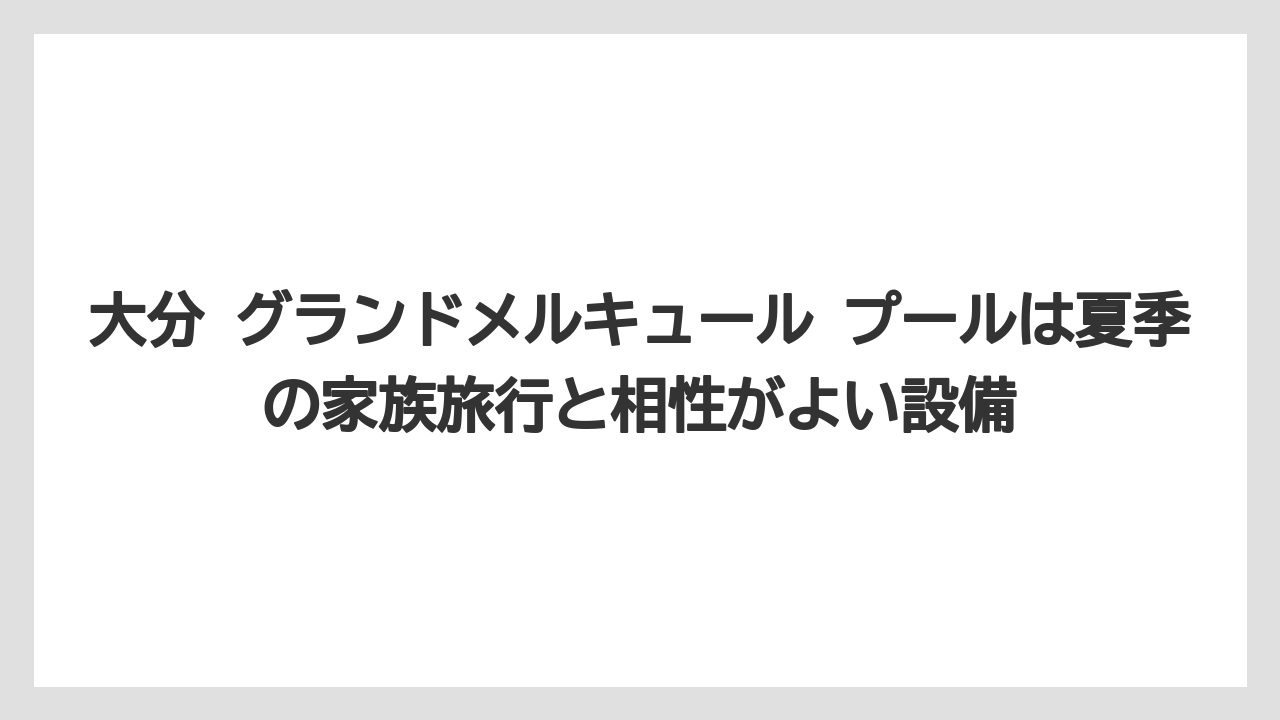 大分 グランドメルキュール プールは夏季の家族旅行と相性がよい設備