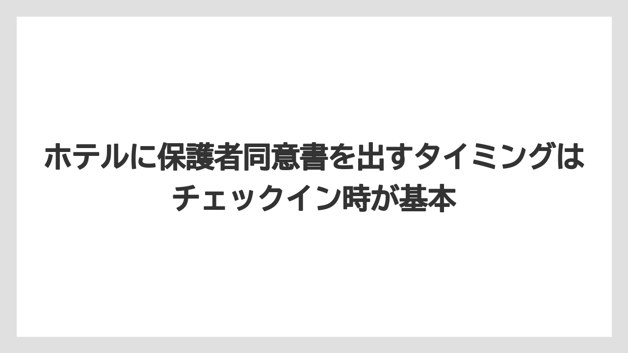【リゾート】【宿泊】【旅】ホテルに保護者同意書を出すタイミングはチェックイン時が基本