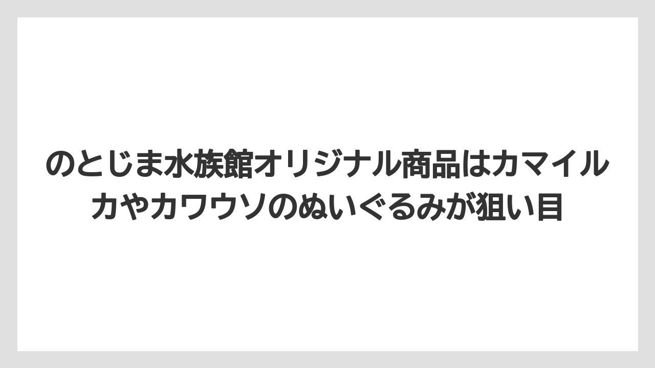 【リゾート】【宿泊】【旅】のとじま水族館オリジナル商品はカマイルカやカワウソのぬいぐるみが狙い目